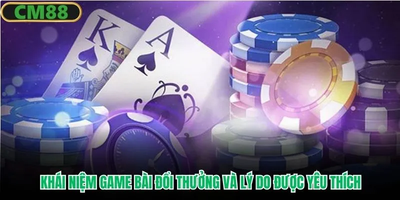 Khái niệm game bài đổi thưởng và lý do được yêu thích
